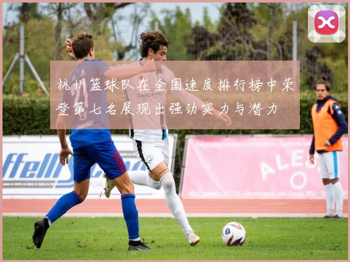 杭州篮球队在全国速度排行榜中荣登第七名展现出强劲实力与潜力