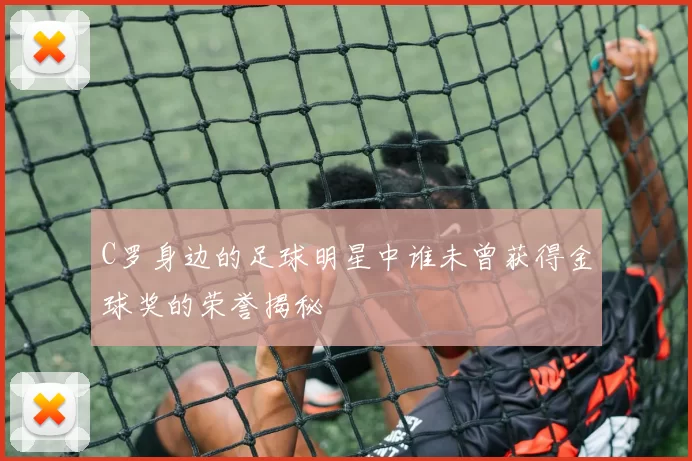 C罗身边的足球明星中谁未曾获得金球奖的荣誉揭秘