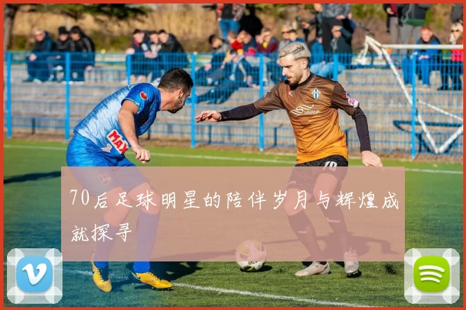 70后足球明星的陪伴岁月与辉煌成就探寻