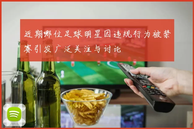 近期哪位足球明星因违规行为被禁赛引发广泛关注与讨论
