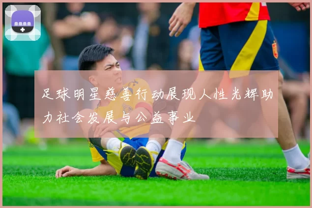 足球明星慈善行动展现人性光辉助力社会发展与公益事业