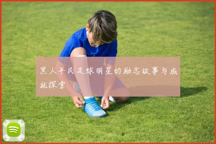 黑人平民足球明星的励志故事与成就探索