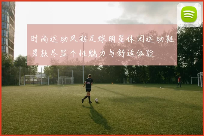 时尚运动风潮足球明星休闲运动鞋男款尽显个性魅力与舒适体验