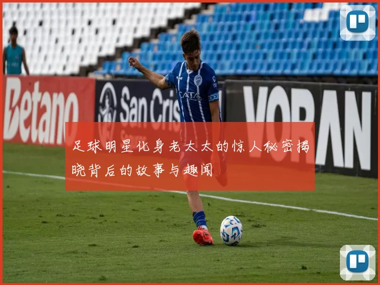 足球明星化身老太太的惊人秘密揭晓背后的故事与趣闻