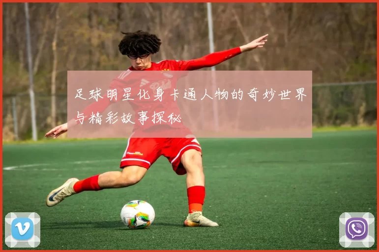 足球明星化身卡通人物的奇妙世界与精彩故事探秘