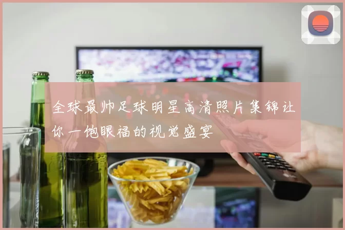 全球最帅足球明星高清照片集锦让你一饱眼福的视觉盛宴