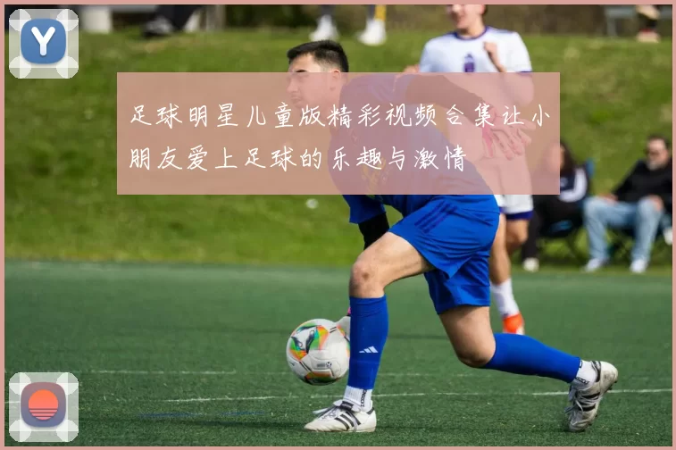 足球明星儿童版精彩视频合集让小朋友爱上足球的乐趣与激情