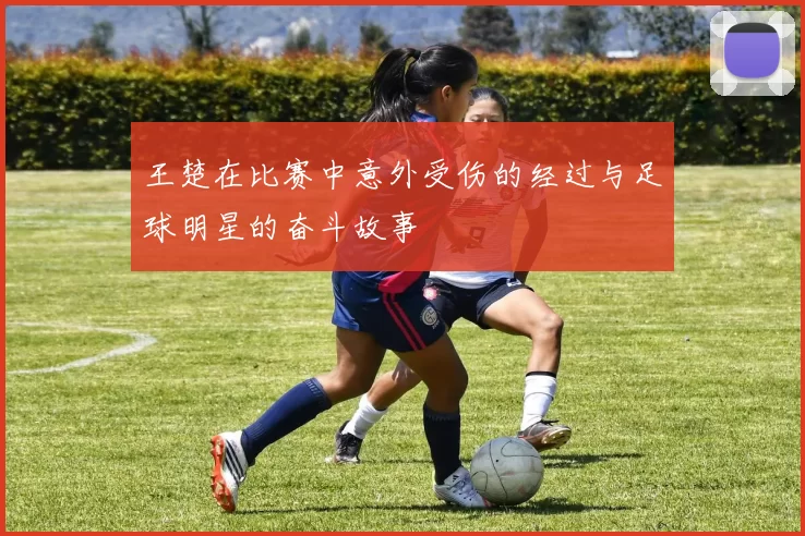 王楚在比赛中意外受伤的经过与足球明星的奋斗故事