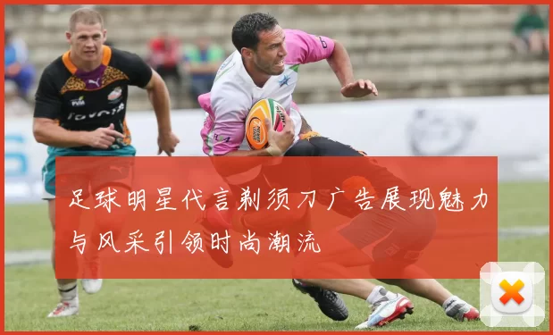 足球明星代言剃须刀广告展现魅力与风采引领时尚潮流