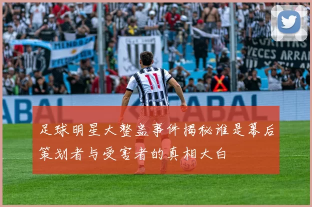 足球明星大整蛊事件揭秘谁是幕后策划者与受害者的真相大白