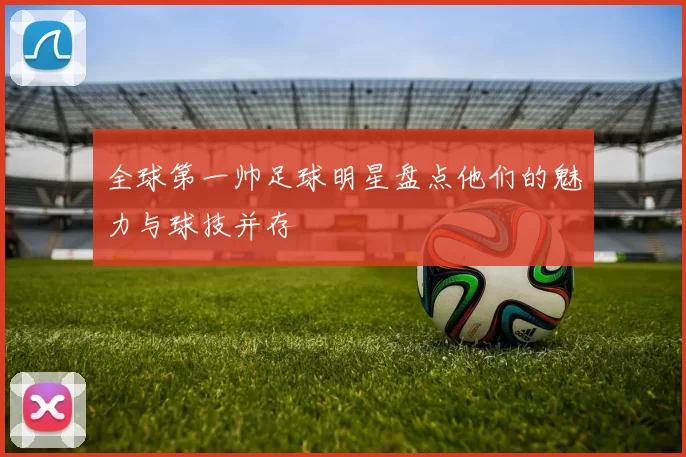 全球第一帅足球明星盘点他们的魅力与球技并存
