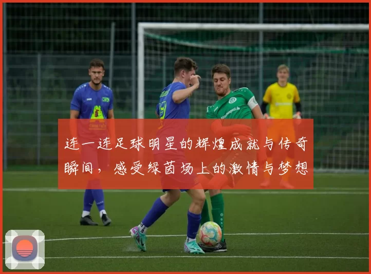 连一连足球明星的辉煌成就与传奇瞬间，感受绿茵场上的激情与梦想