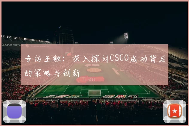 专访王敏：深入探讨CSGO成功背后的策略与创新
