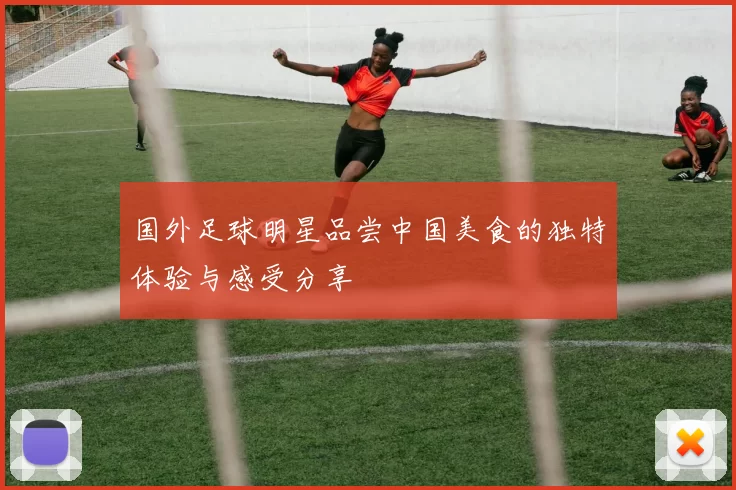 国外足球明星品尝中国美食的独特体验与感受分享