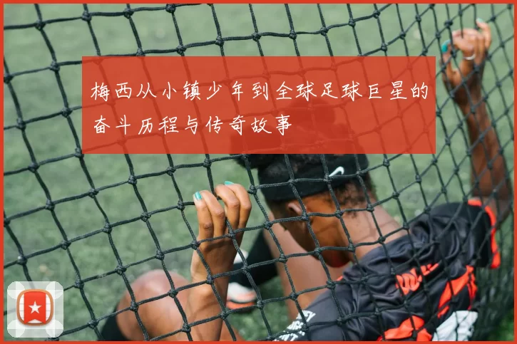 梅西从小镇少年到全球足球巨星的奋斗历程与传奇故事