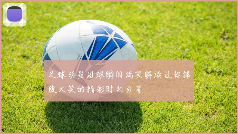 足球明星进球瞬间搞笑解读让你捧腹大笑的精彩时刻分享