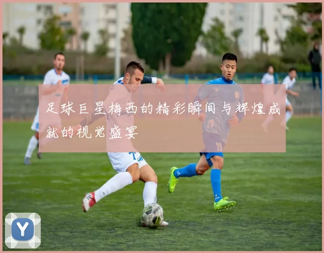 足球巨星梅西的精彩瞬间与辉煌成就的视觉盛宴