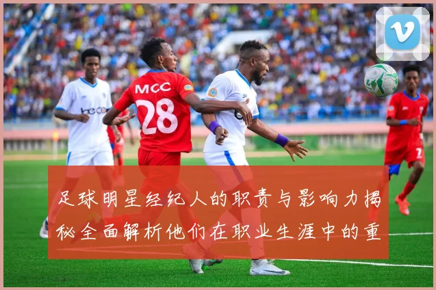 足球明星经纪人的职责与影响力揭秘全面解析他们在职业生涯中的重要角色