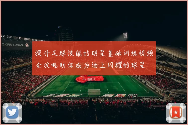 提升足球技能的明星基础训练视频全攻略助你成为场上闪耀的球星