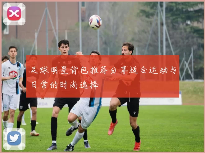 足球明星背包推荐分享适合运动与日常的时尚选择