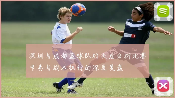 深圳与成都篮球队对决后分析比赛节奏与战术执行的深度复盘
