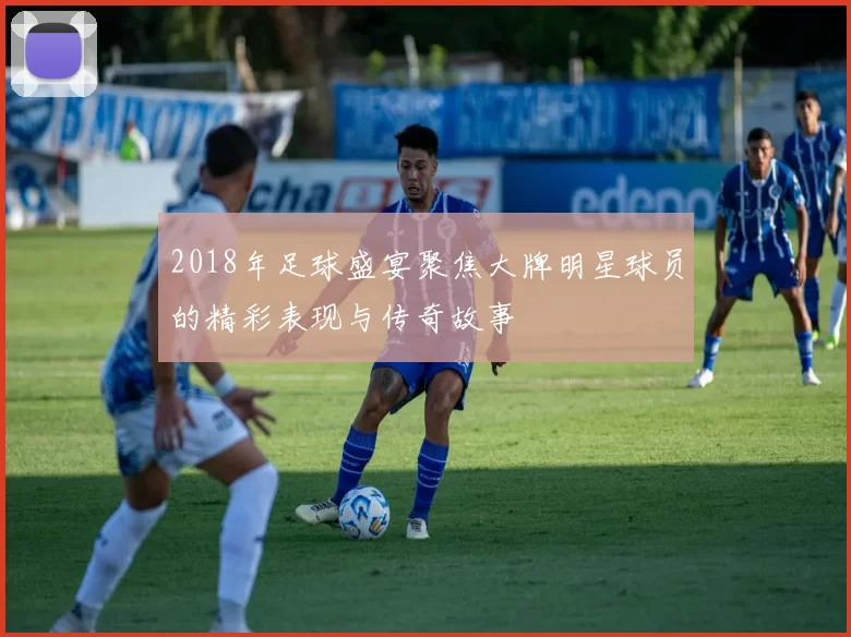 2018年足球盛宴聚焦大牌明星球员的精彩表现与传奇故事