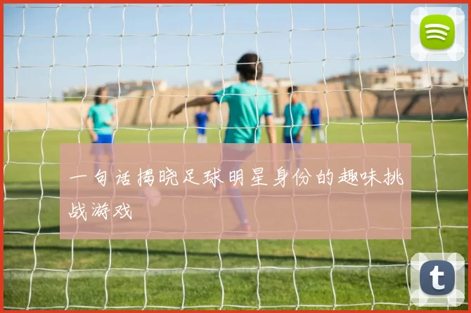 一句话揭晓足球明星身份的趣味挑战游戏