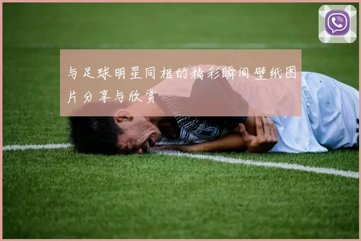 与足球明星同框的精彩瞬间壁纸图片分享与欣赏
