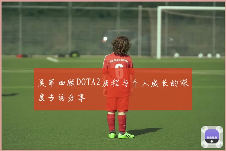 吴军回顾DOTA2历程与个人成长的深度专访分享