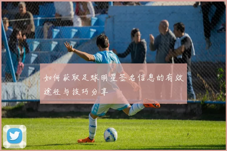 如何获取足球明星签名信息的有效途径与技巧分享