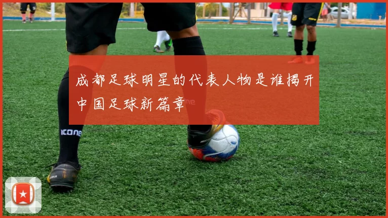 成都足球明星的代表人物是谁揭开中国足球新篇章