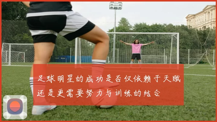 足球明星的成功是否仅依赖于天赋还是更需要努力与训练的结合