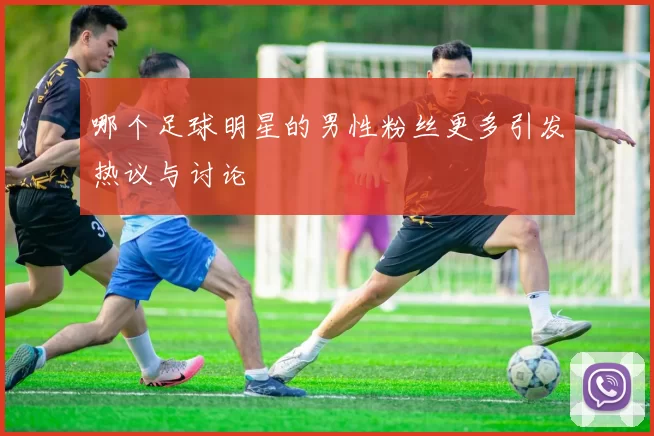 哪个足球明星的男性粉丝更多引发热议与讨论