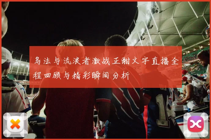 乌法与流浪者激战正酣文字直播全程回顾与精彩瞬间分析