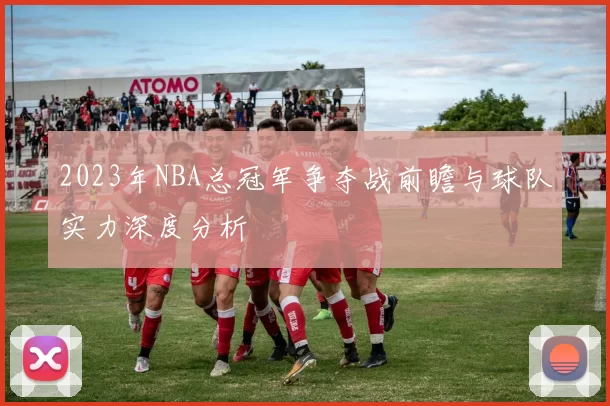 2023年NBA总冠军争夺战前瞻与球队实力深度分析