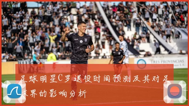足球明星C罗退役时间预测及其对足球界的影响分析