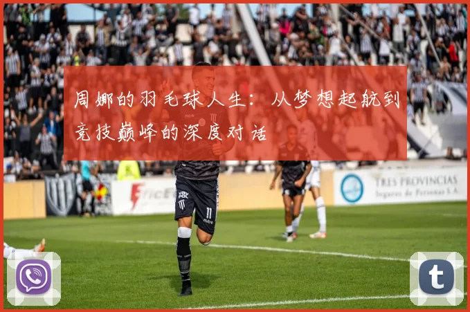 周娜的羽毛球人生：从梦想起航到竞技巅峰的深度对话