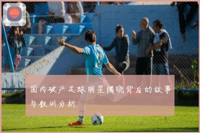 国内破产足球明星揭晓背后的故事与教训分析
